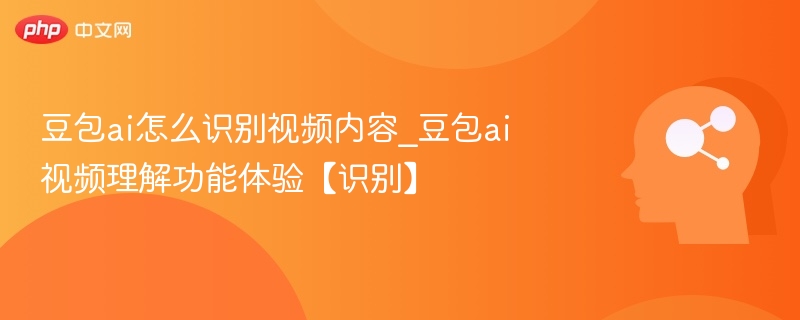 豆包ai怎么识别视频内容_豆包ai视频理解功能体验【识别】