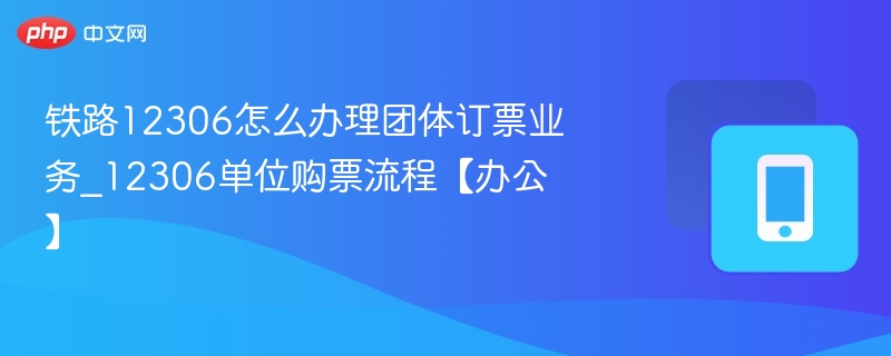 12306团体票怎么订？单位购票流程详解
