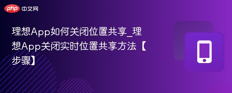 理想App如何关闭位置共享_理想App关闭实时位置共享方法【步骤】