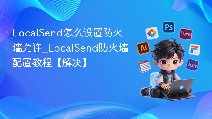 LocalSend怎么设置防火墙允许_LocalSend防火墙配置教程【解决】
