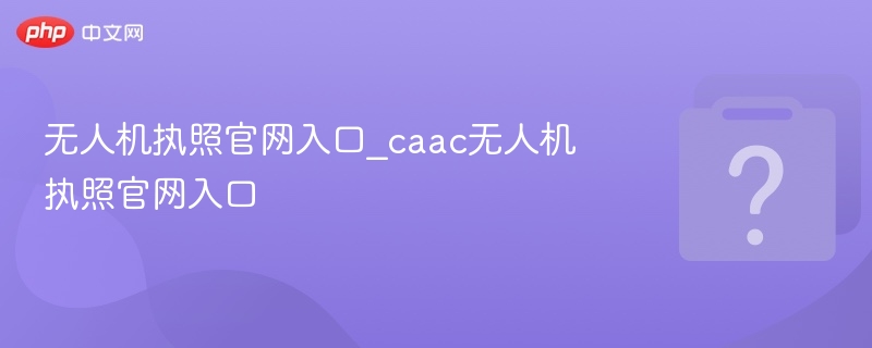 CAAC无人机执照官网入口全解析