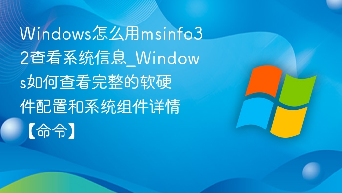 Windows怎么用msinfo32查看系统信息_Windows如何查看完整的软硬件配置和系统组件详情【命令】