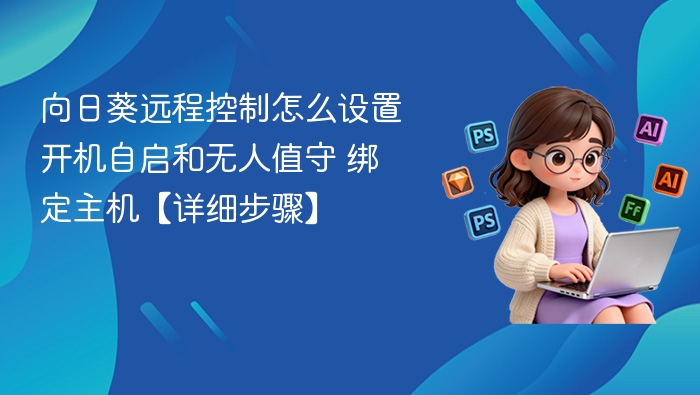 向日葵远程控制怎么设置开机自启和无人值守 绑定主机【详细步骤】