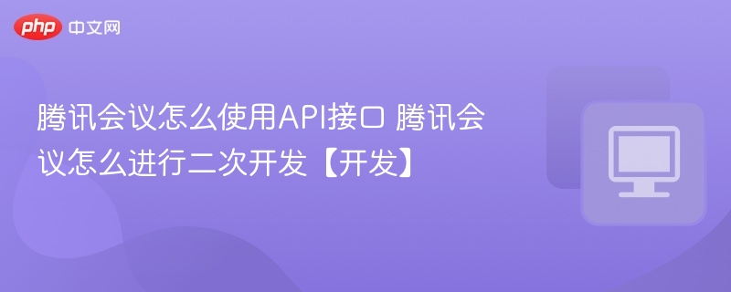 腾讯会议API接口使用详解