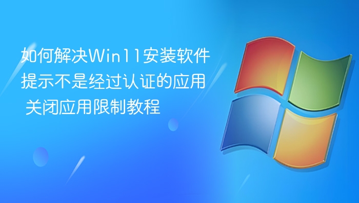 如何解决Win11安装软件提示不是经过认证的应用 关闭应用限制教程