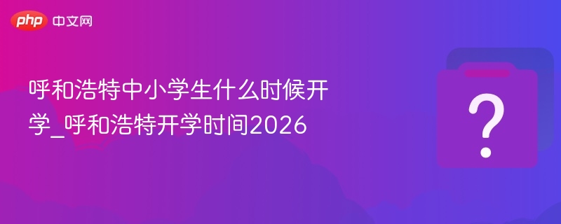 呼和浩特中小学生什么时候开学_呼和浩特开学时间2026