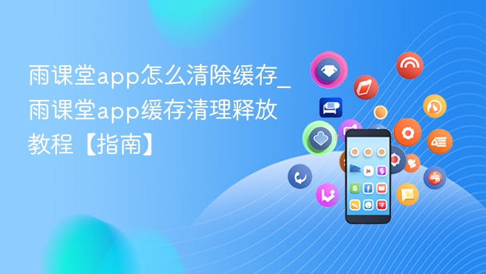 雨课堂app怎么清除缓存_雨课堂app缓存清理释放教程【指南】