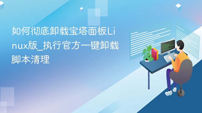 如何彻底卸载宝塔面板Linux版_执行官方一键卸载脚本清理