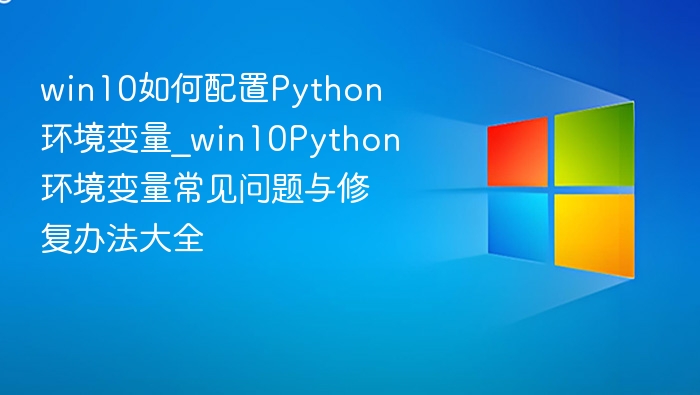 win10如何配置Python环境变量_win10Python环境变量常见问题与修复办法大全