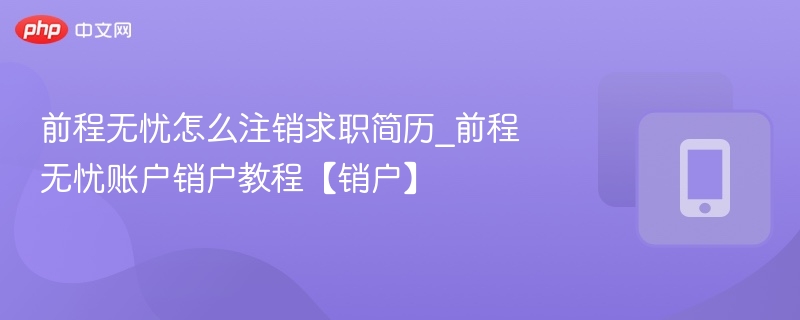 前程无忧怎么注销求职简历_前程无忧账户销户教程【销户】