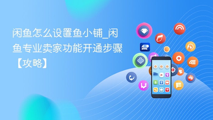 闲鱼怎么设置鱼小铺_闲鱼专业卖家功能开通步骤【攻略】