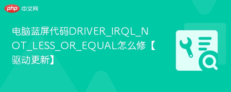 电脑蓝屏代码DRIVER_IRQL_NOT_LESS_OR_EQUAL怎么修【驱动更新】