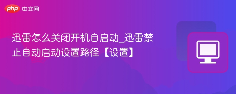 迅雷怎么关闭开机自启动_迅雷禁止自动启动设置路径【设置】