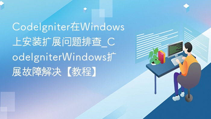 CodeIgniter在Windows上安装扩展问题排查_CodeIgniterWindows扩展故障解决【教程】