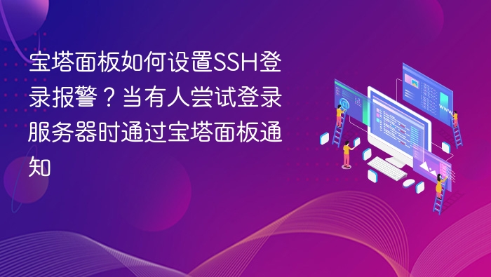 宝塔面板如何设置SSH登录报警？当有人尝试登录服务器时通过宝塔面板通知