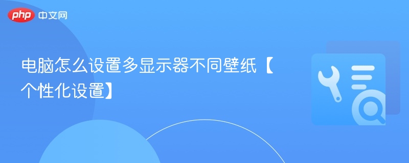 电脑怎么设置多显示器不同壁纸【个性化设置】