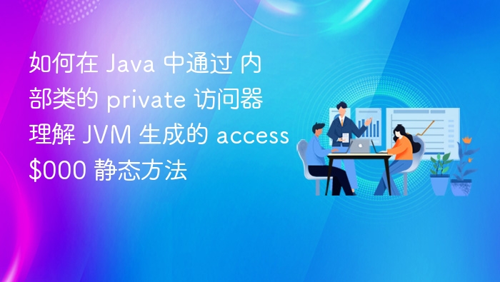 如何在 Java 中通过 内部类的 private 访问器 理解 JVM 生成的 access$000 静态方法