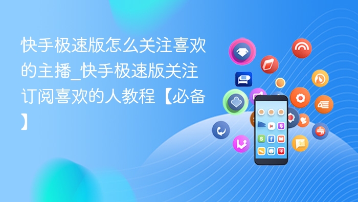 快手极速版怎么关注喜欢的主播_快手极速版关注订阅喜欢的人教程【必备】