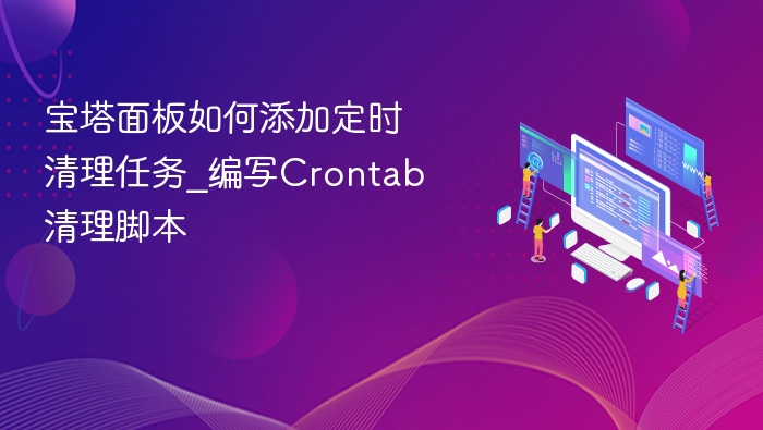 宝塔面板如何添加定时清理任务_编写Crontab清理脚本