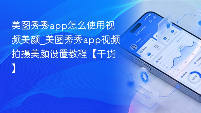 美图秀秀app怎么使用视频美颜_美图秀秀app视频拍摄美颜设置教程【干货】