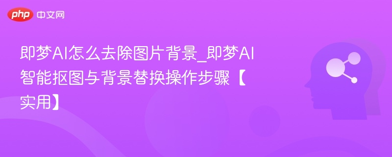 即梦AI怎么去除图片背景_即梦AI智能抠图与背景替换操作步骤【实用】