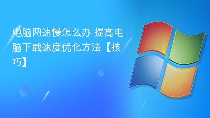 电脑网速慢怎么办 提高电脑下载速度优化方法【技巧】