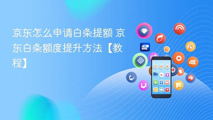 京东怎么申请白条提额 京东白条额度提升方法【教程】