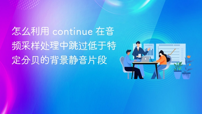 怎么利用 continue 在音频采样处理中跳过低于特定分贝的背景静音片段