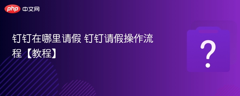 钉钉在哪里请假 钉钉请假操作流程【教程】