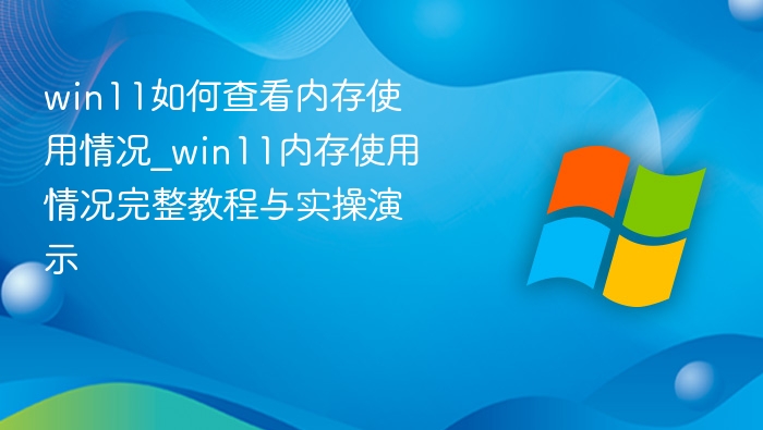 win11如何查看内存使用情况_win11内存使用情况完整教程与实操演示