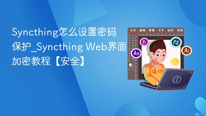 Syncthing怎么设置密码保护_Syncthing Web界面加密教程【安全】