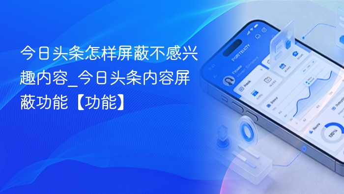 今日头条怎样屏蔽不感兴趣内容_今日头条内容屏蔽功能【功能】