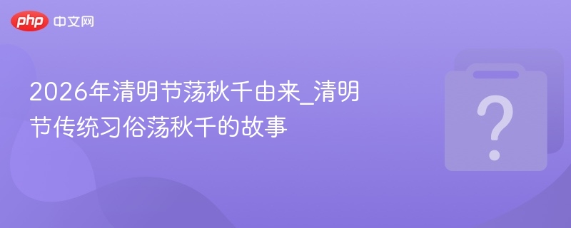 2026年清明节荡秋千由来_清明节传统习俗荡秋千的故事