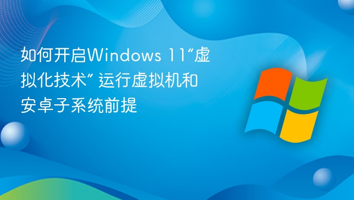 如何开启Windows 11“虚拟化技术” 运行虚拟机和安卓子系统前提