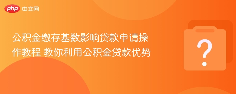公积金缴存基数影响贷款申请操作教程 教你利用公积金贷款优势