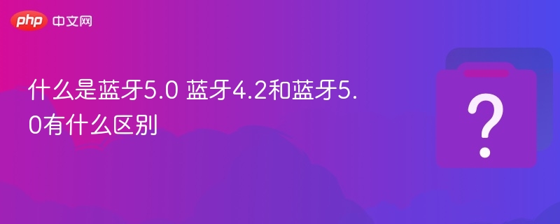 什么是蓝牙5.0 蓝牙4.2和蓝牙5.0有什么区别
