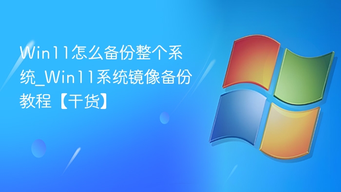 Win11怎么备份整个系统_Win11系统镜像备份教程【干货】