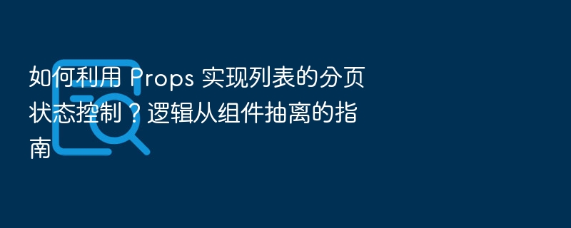 如何利用 Props 实现列表的分页状态控制?逻辑从组件抽离的指南