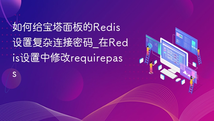 如何给宝塔面板的Redis设置复杂连接密码_在Redis设置中修改requirepass