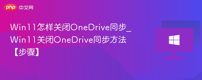 Win11怎样关闭OneDrive同步_Win11关闭OneDrive同步方法【步骤】