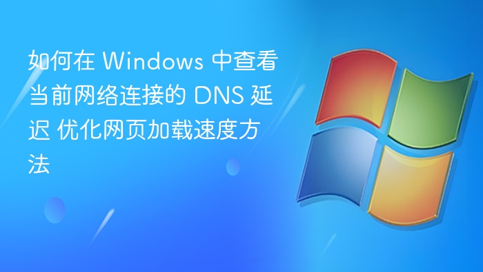 如何在 Windows 中查看当前网络连接的 DNS 延迟 优化网页加载速度方法