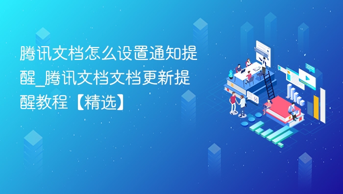 腾讯文档怎么设置通知提醒_腾讯文档文档更新提醒教程【精选】