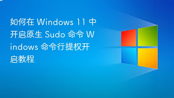 如何在 Windows 11 中开启原生 Sudo 命令 Windows 命令行提权开启教程