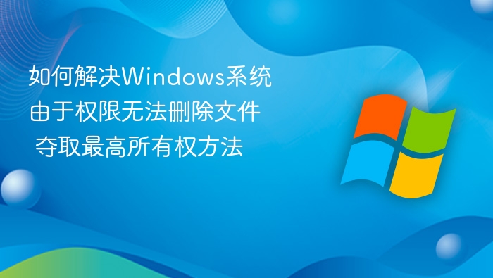 如何解决Windows系统由于权限无法删除文件 夺取最高所有权方法
