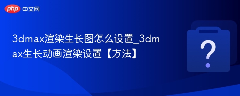 3dmax渲染生长图怎么设置_3dmax生长动画渲染设置【方法】