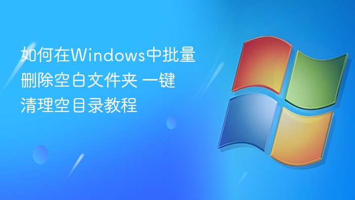 如何在Windows中批量删除空白文件夹 一键清理空目录教程