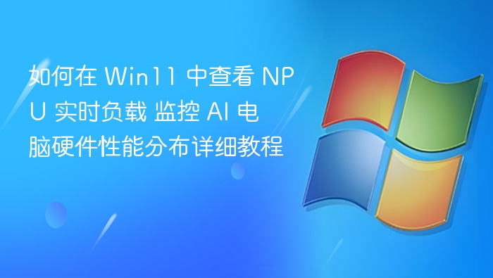 如何在 Win11 中查看 NPU 实时负载 监控 AI 电脑硬件性能分布详细教程