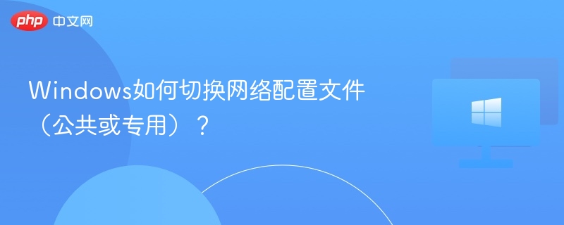 Windows如何切换网络配置文件（公共或专用）？