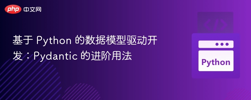 基于 Python 的数据模型驱动开发:Pydantic 的进阶用法