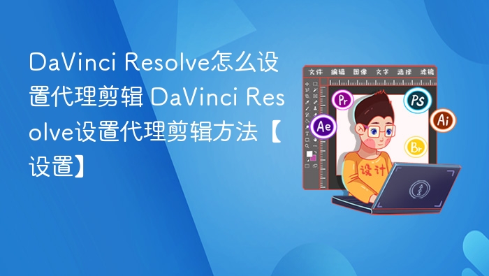 DaVinci Resolve怎么设置代理剪辑 DaVinci Resolve设置代理剪辑方法【设置】